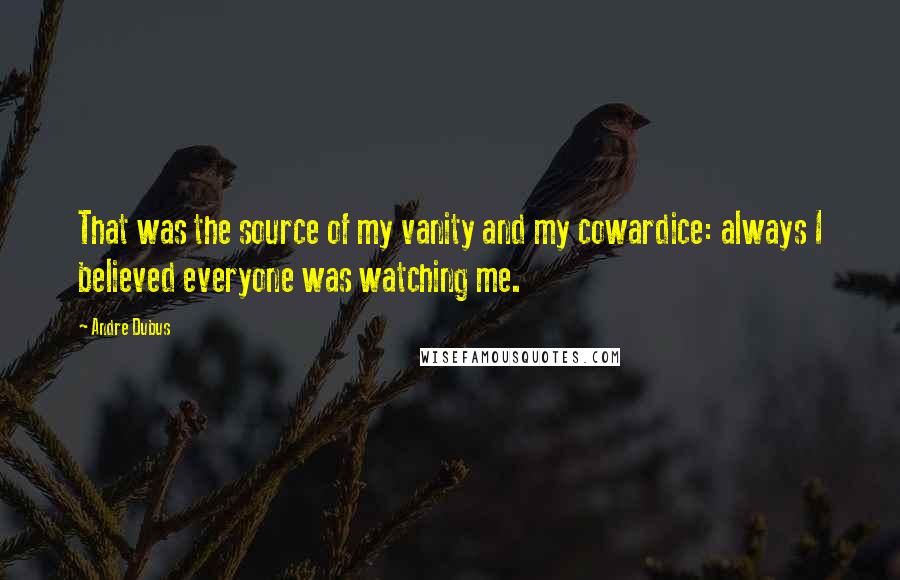 Andre Dubus Quotes: That was the source of my vanity and my cowardice: always I believed everyone was watching me.