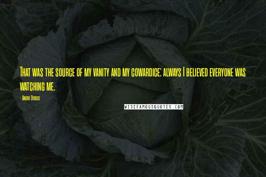 Andre Dubus Quotes: That was the source of my vanity and my cowardice: always I believed everyone was watching me.