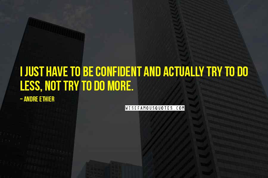 Andre Ethier Quotes: I just have to be confident and actually try to do less, not try to do more.
