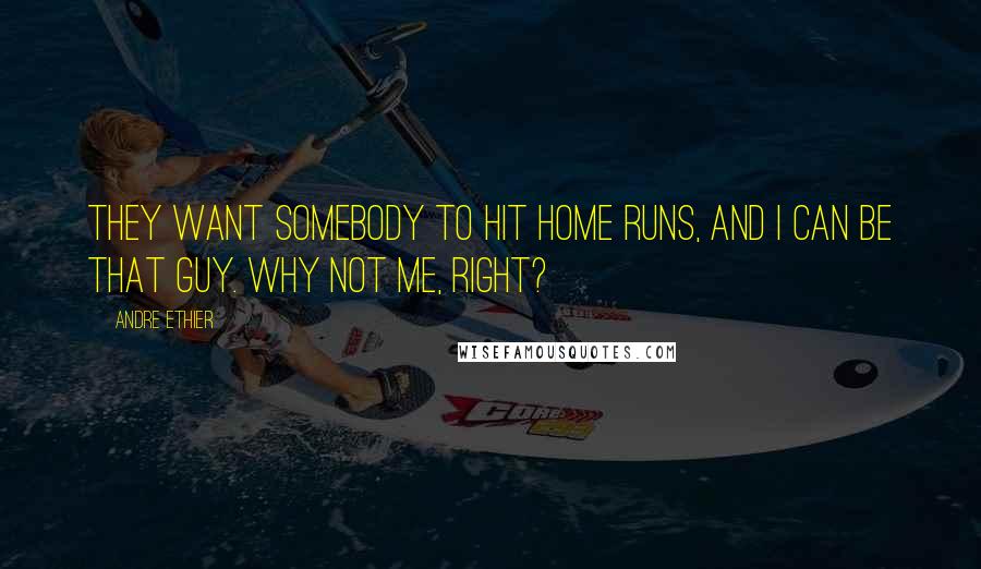 Andre Ethier Quotes: They want somebody to hit home runs, and I can be that guy. Why not me, right?