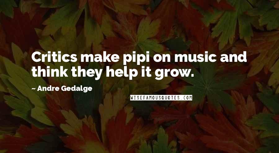 Andre Gedalge Quotes: Critics make pipi on music and think they help it grow.