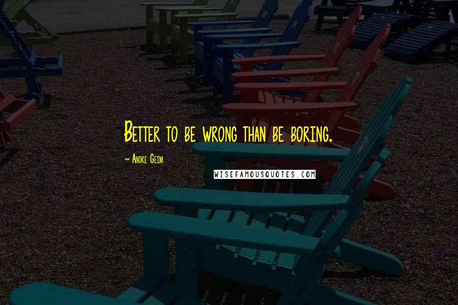 Andre Geim Quotes: Better to be wrong than be boring.
