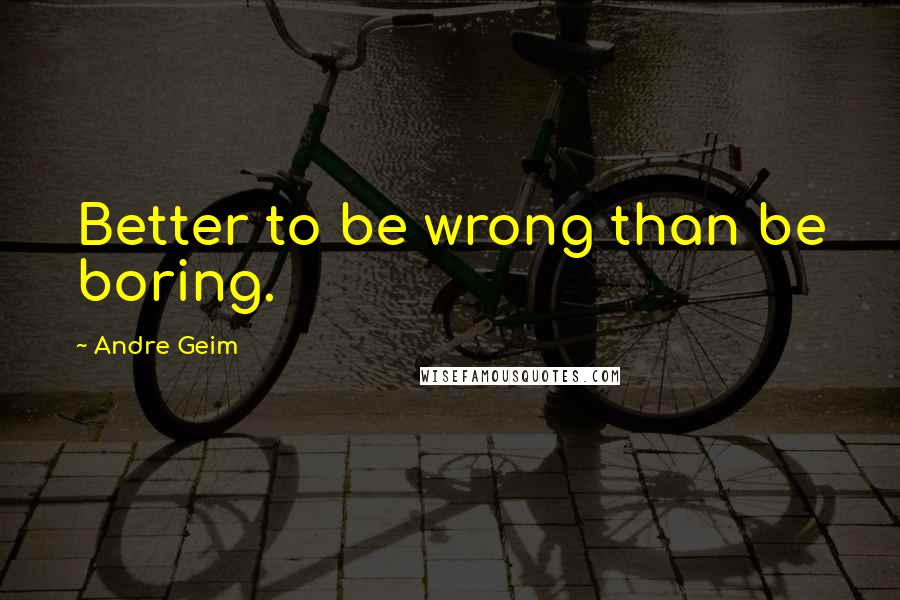 Andre Geim Quotes: Better to be wrong than be boring.