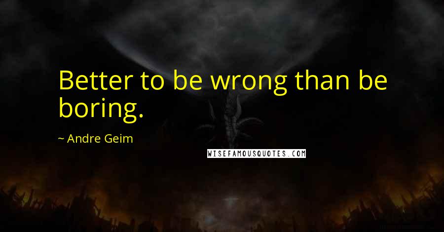 Andre Geim Quotes: Better to be wrong than be boring.