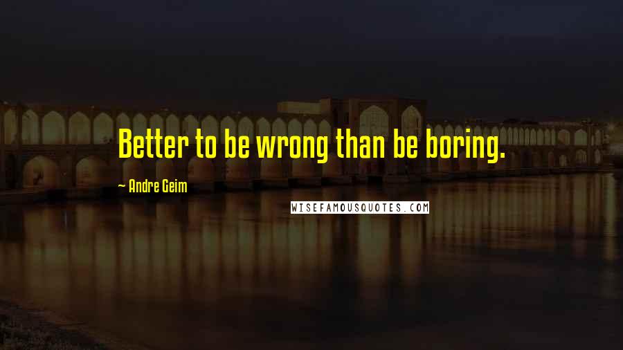 Andre Geim Quotes: Better to be wrong than be boring.