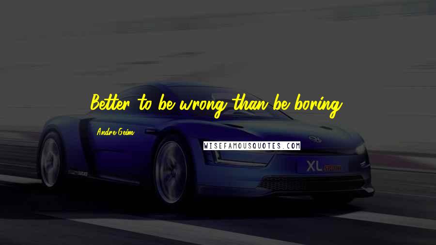 Andre Geim Quotes: Better to be wrong than be boring.