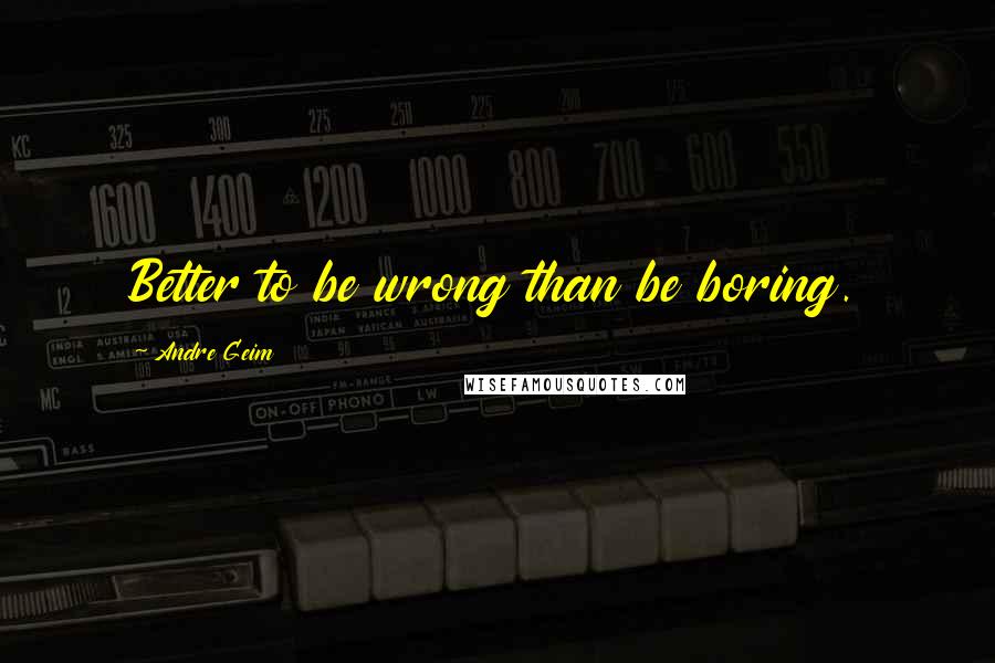 Andre Geim Quotes: Better to be wrong than be boring.