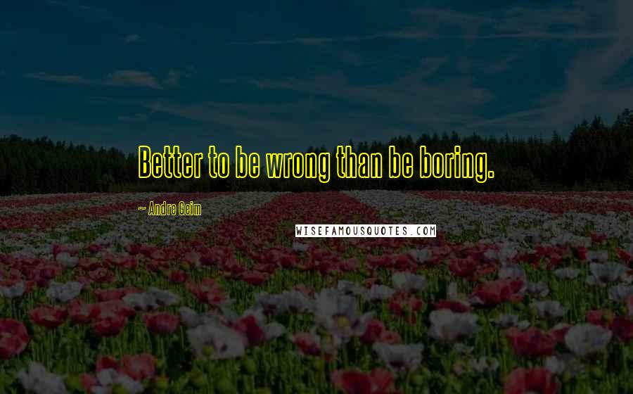 Andre Geim Quotes: Better to be wrong than be boring.