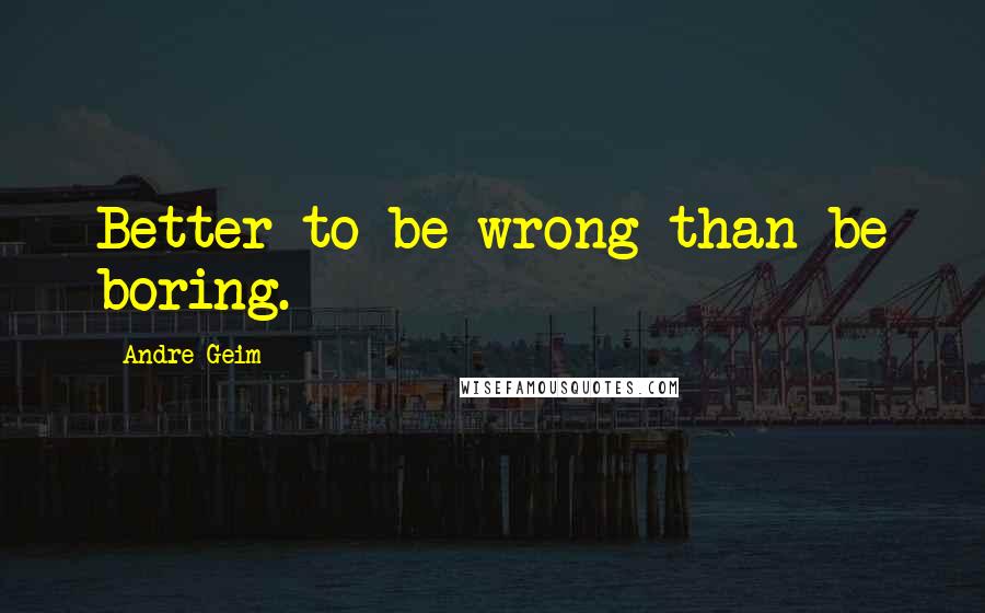 Andre Geim Quotes: Better to be wrong than be boring.