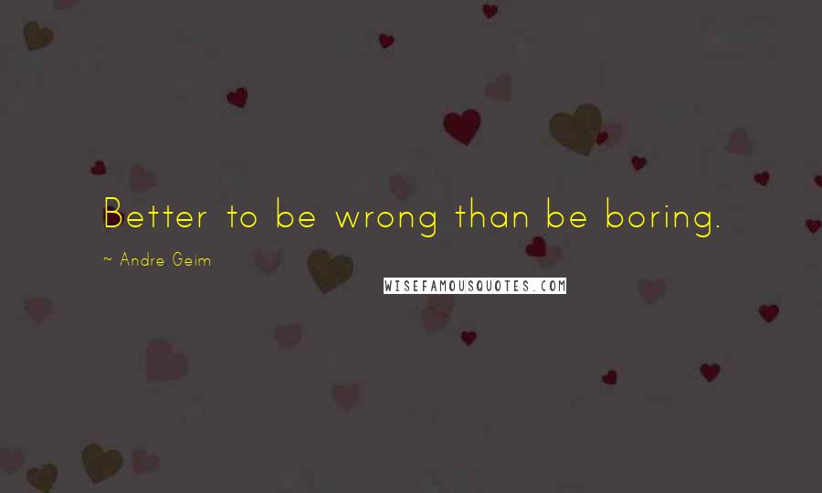 Andre Geim Quotes: Better to be wrong than be boring.