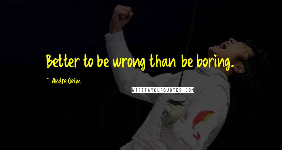 Andre Geim Quotes: Better to be wrong than be boring.