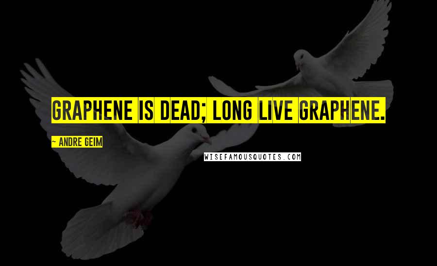 Andre Geim Quotes: Graphene is dead; long live graphene.