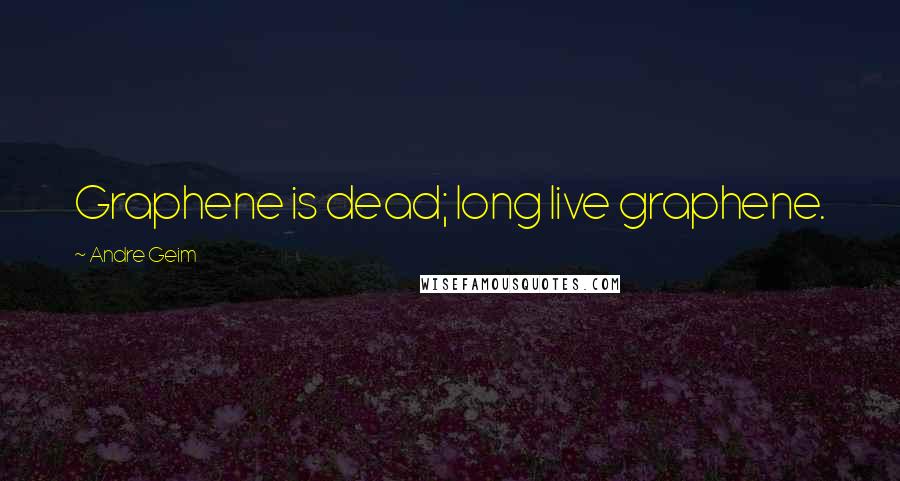 Andre Geim Quotes: Graphene is dead; long live graphene.