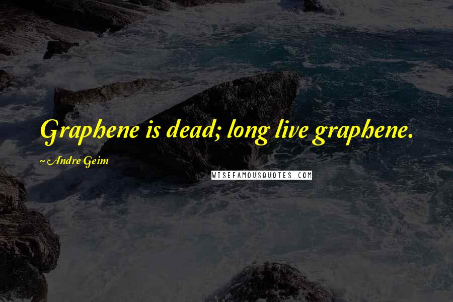 Andre Geim Quotes: Graphene is dead; long live graphene.