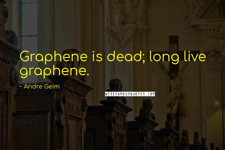 Andre Geim Quotes: Graphene is dead; long live graphene.