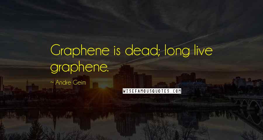 Andre Geim Quotes: Graphene is dead; long live graphene.
