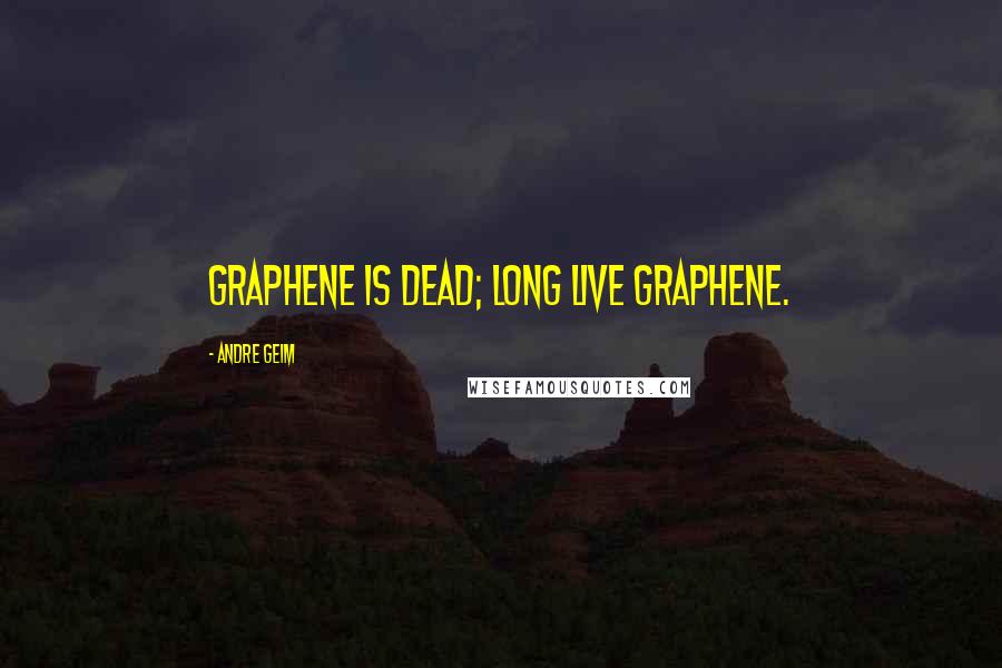 Andre Geim Quotes: Graphene is dead; long live graphene.
