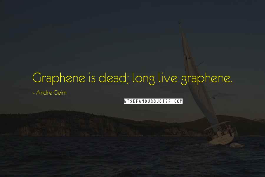 Andre Geim Quotes: Graphene is dead; long live graphene.