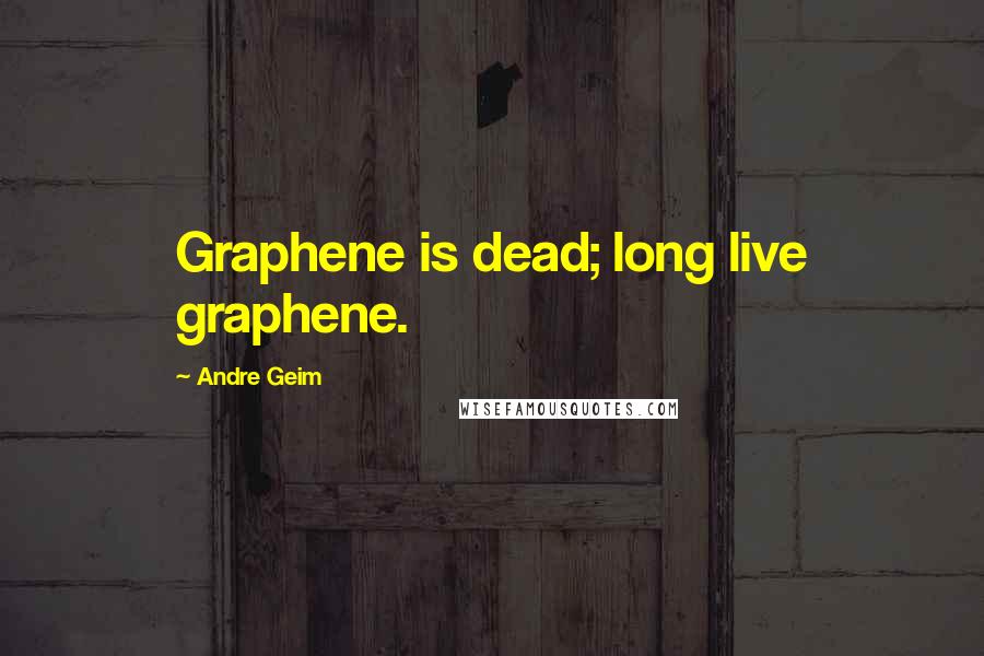 Andre Geim Quotes: Graphene is dead; long live graphene.