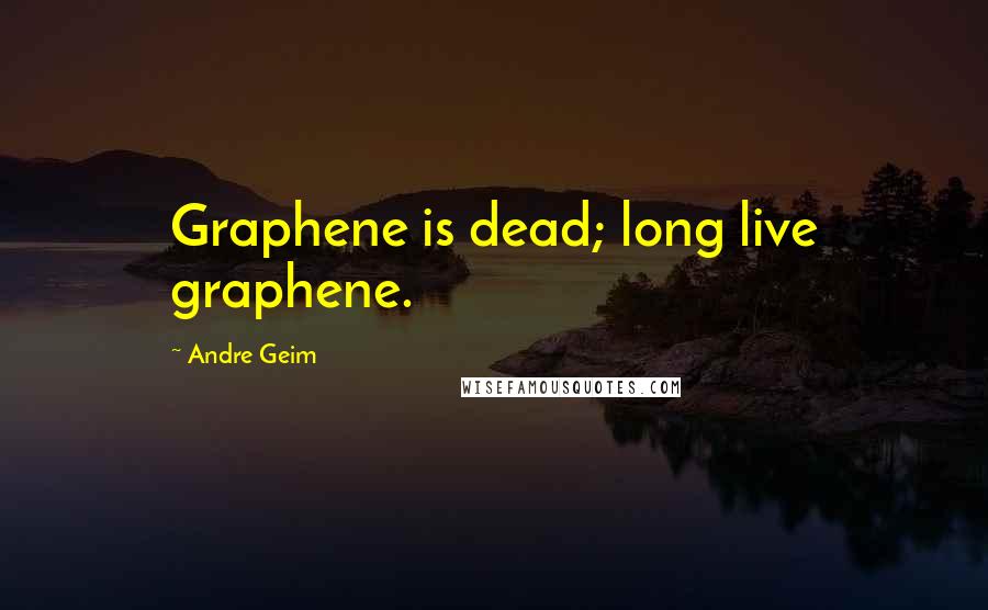 Andre Geim Quotes: Graphene is dead; long live graphene.