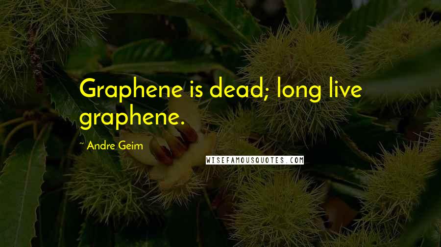 Andre Geim Quotes: Graphene is dead; long live graphene.
