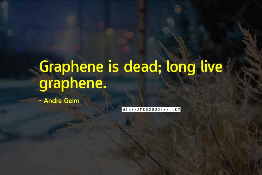 Andre Geim Quotes: Graphene is dead; long live graphene.