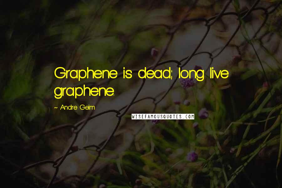 Andre Geim Quotes: Graphene is dead; long live graphene.