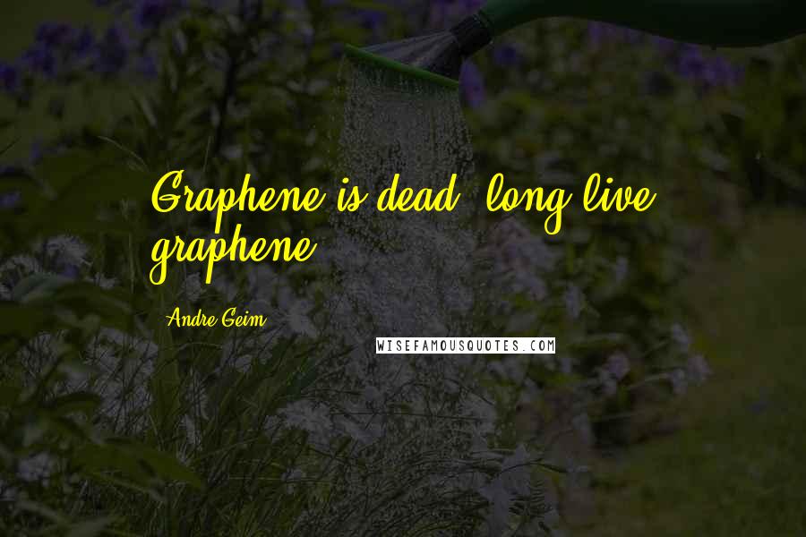 Andre Geim Quotes: Graphene is dead; long live graphene.