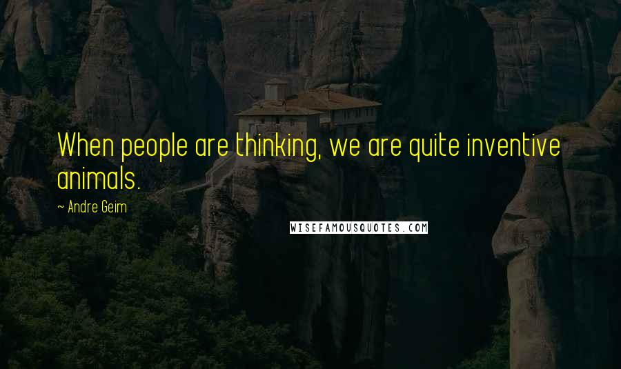 Andre Geim Quotes: When people are thinking, we are quite inventive animals.