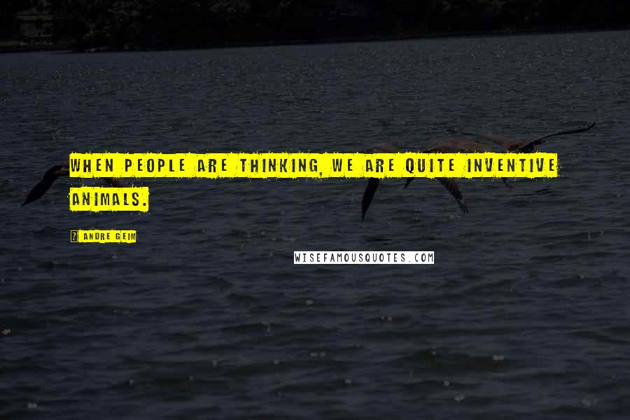 Andre Geim Quotes: When people are thinking, we are quite inventive animals.