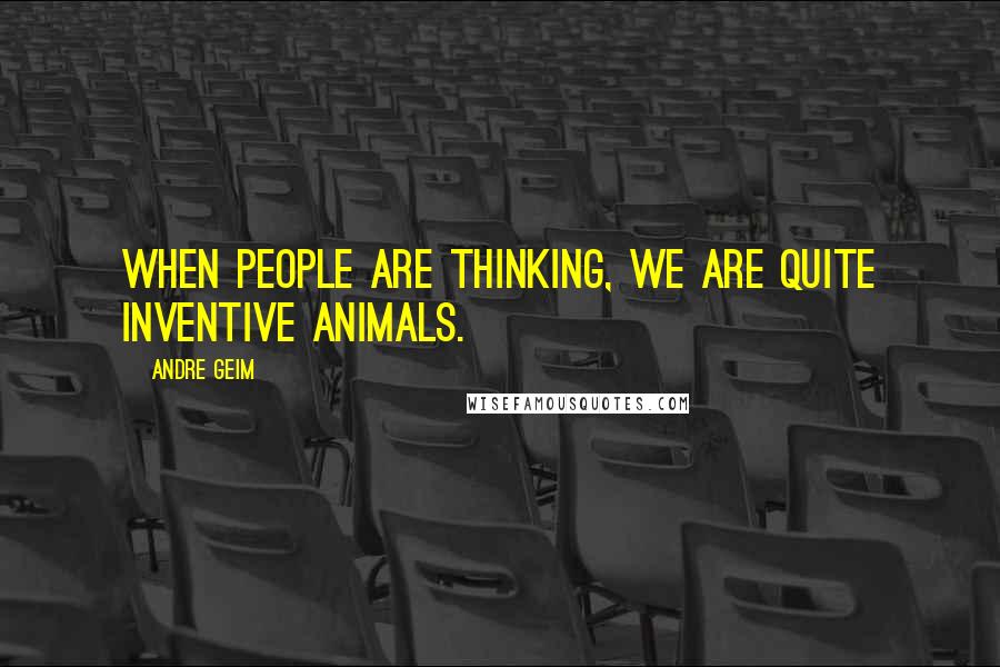 Andre Geim Quotes: When people are thinking, we are quite inventive animals.