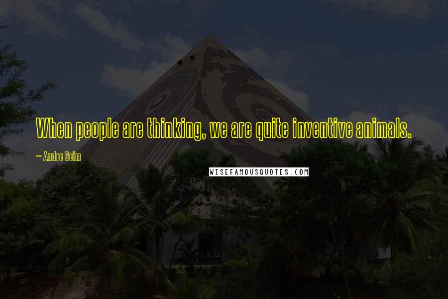 Andre Geim Quotes: When people are thinking, we are quite inventive animals.