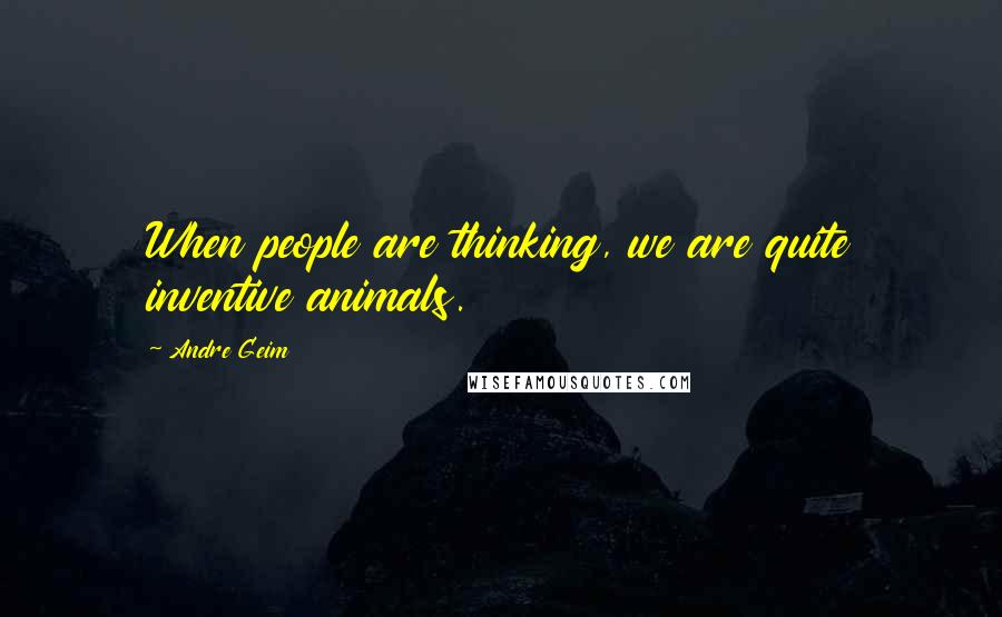 Andre Geim Quotes: When people are thinking, we are quite inventive animals.