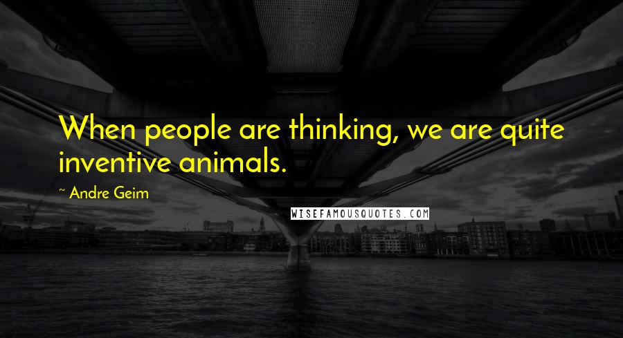 Andre Geim Quotes: When people are thinking, we are quite inventive animals.