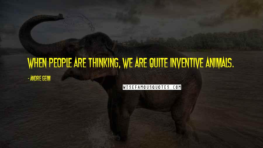 Andre Geim Quotes: When people are thinking, we are quite inventive animals.