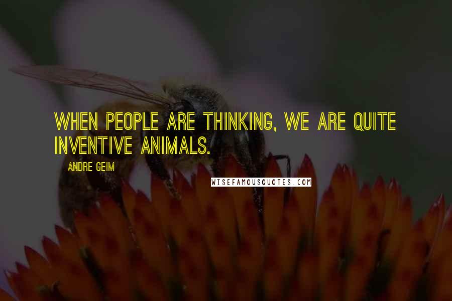 Andre Geim Quotes: When people are thinking, we are quite inventive animals.