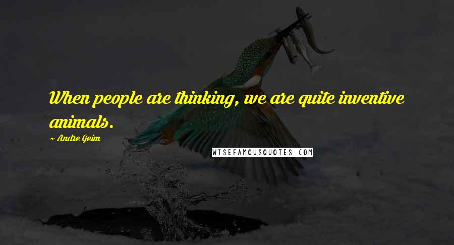 Andre Geim Quotes: When people are thinking, we are quite inventive animals.