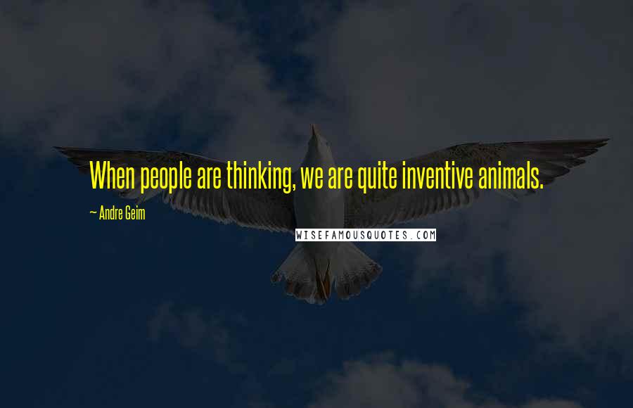 Andre Geim Quotes: When people are thinking, we are quite inventive animals.