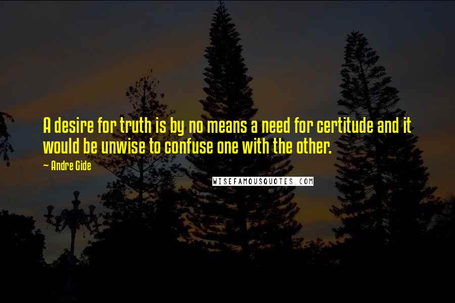 Andre Gide Quotes: A desire for truth is by no means a need for certitude and it would be unwise to confuse one with the other.