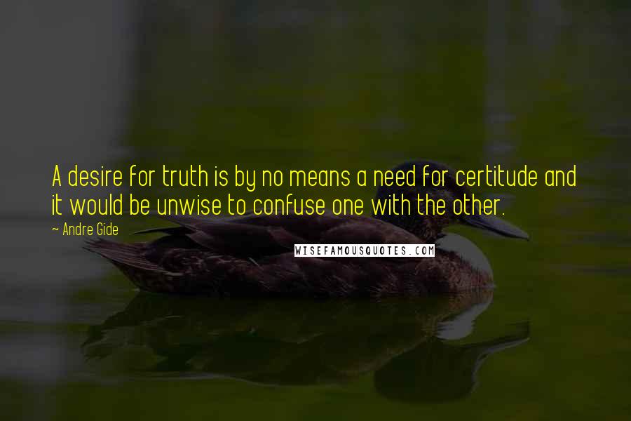 Andre Gide Quotes: A desire for truth is by no means a need for certitude and it would be unwise to confuse one with the other.