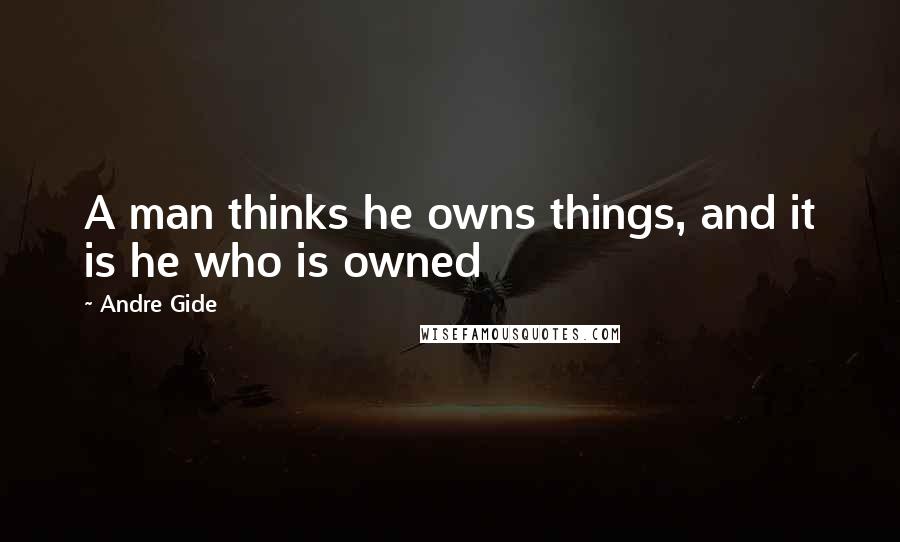 Andre Gide Quotes: A man thinks he owns things, and it is he who is owned