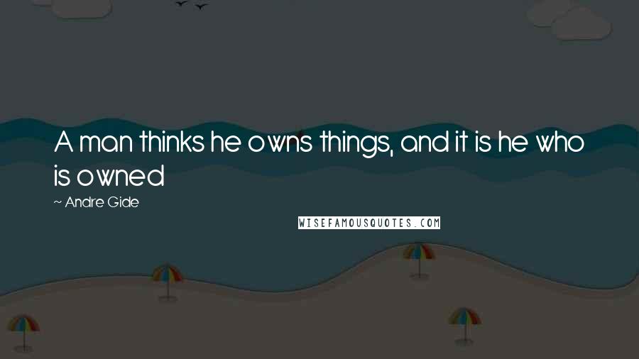 Andre Gide Quotes: A man thinks he owns things, and it is he who is owned