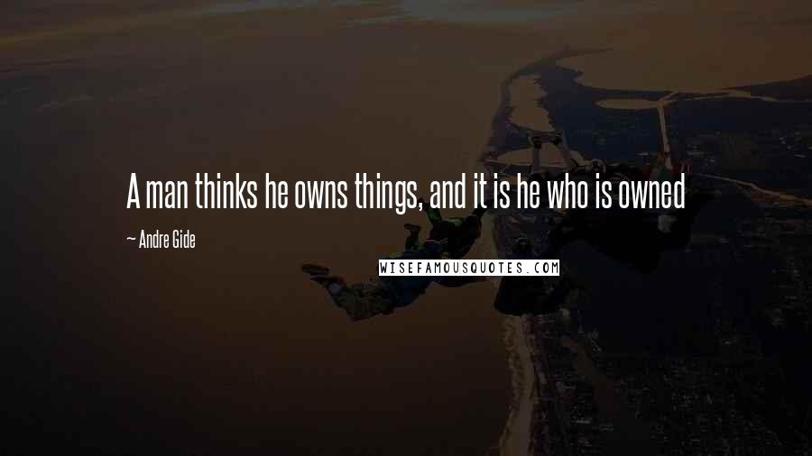 Andre Gide Quotes: A man thinks he owns things, and it is he who is owned