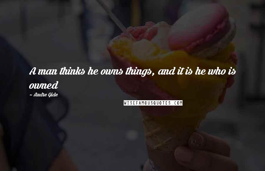 Andre Gide Quotes: A man thinks he owns things, and it is he who is owned