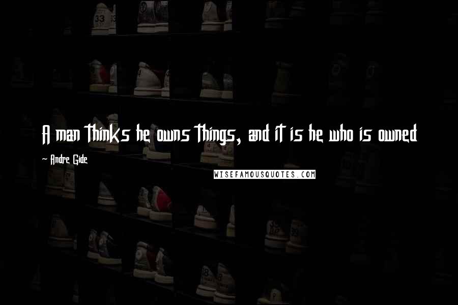Andre Gide Quotes: A man thinks he owns things, and it is he who is owned
