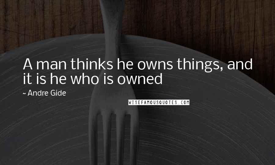 Andre Gide Quotes: A man thinks he owns things, and it is he who is owned