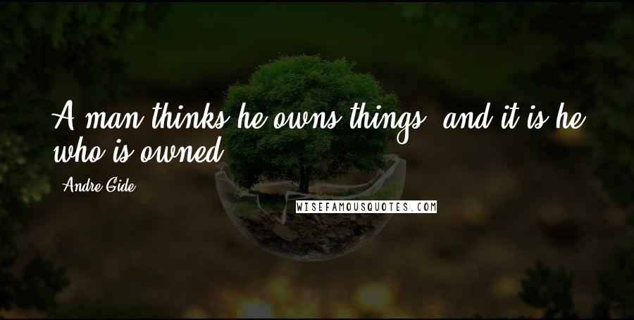 Andre Gide Quotes: A man thinks he owns things, and it is he who is owned