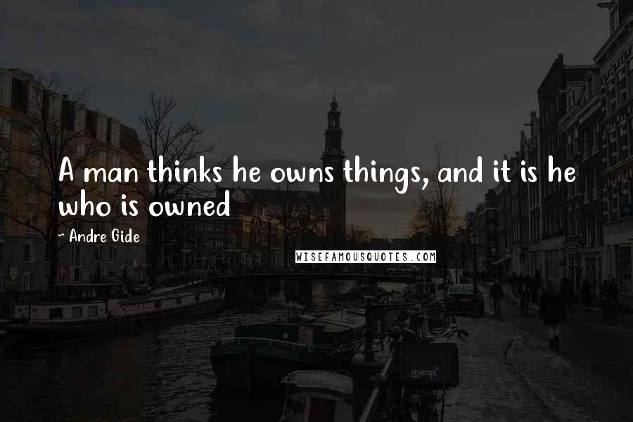 Andre Gide Quotes: A man thinks he owns things, and it is he who is owned