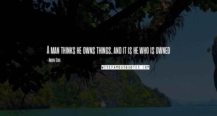 Andre Gide Quotes: A man thinks he owns things, and it is he who is owned