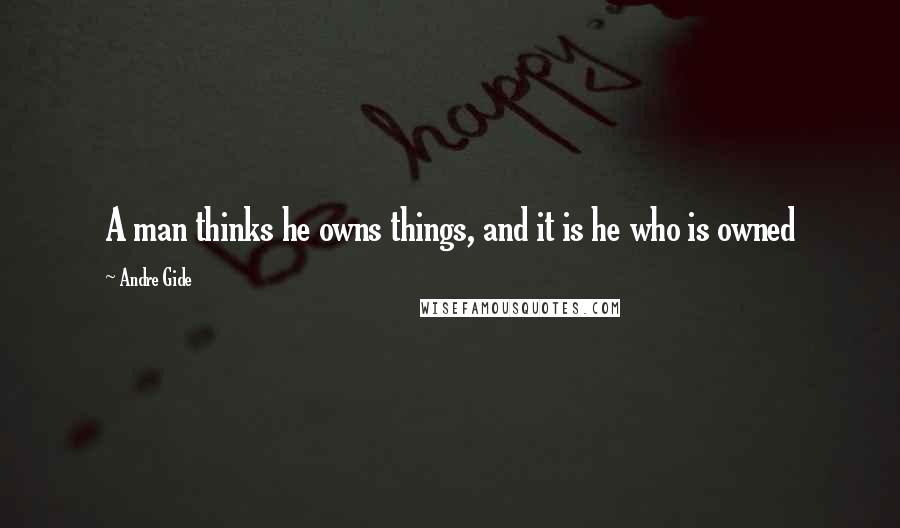 Andre Gide Quotes: A man thinks he owns things, and it is he who is owned